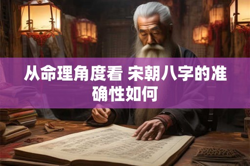 从命理角度看 宋朝八字的准确性如何