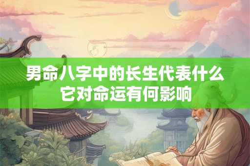 男命八字中的长生代表什么它对命运有何影响
