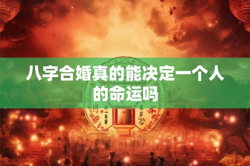 八字合婚真的能决定一个人的命运吗 八字合婚真的能决定一个人的命运吗