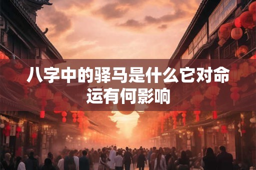 八字中的驿马是什么它对命运有何影响