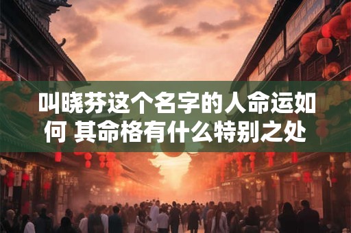 叫晓芬这个名字的人命运如何 其命格有什么特别之处吗