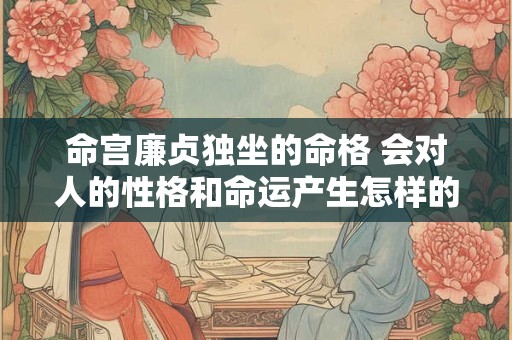 命宫廉贞独坐的命格 会对人的性格和命运产生怎样的影响呢