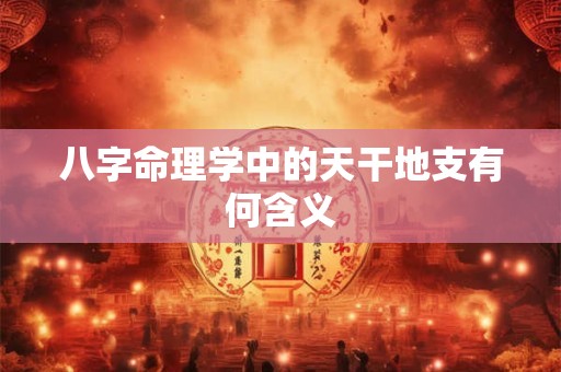 八字命理学中的天干地支有何含义