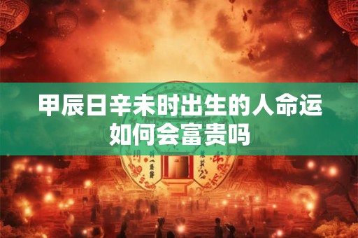 甲辰日辛未时出生的人命运如何会富贵吗
