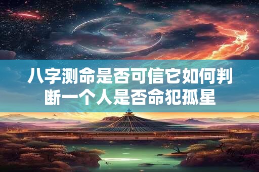 八字测命是否可信它如何判断一个人是否命犯孤星