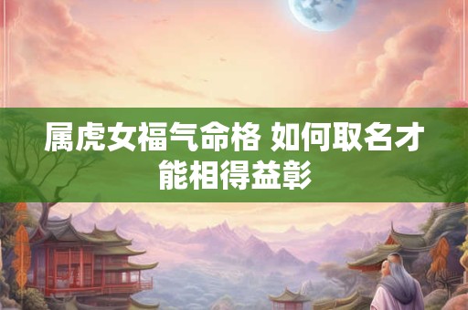 属虎女福气命格 如何取名才能相得益彰