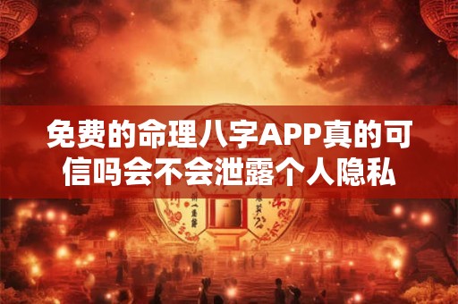 免费的命理八字APP真的可信吗会不会泄露个人隐私