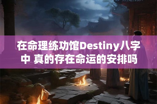 在命理练功馆Destiny八字中 真的存在命运的安排吗
