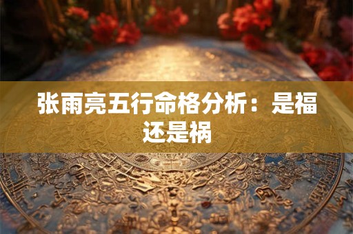 张雨亮五行命格分析：是福还是祸