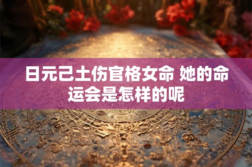 日元己土伤官格女命 她的命运会是怎样的呢