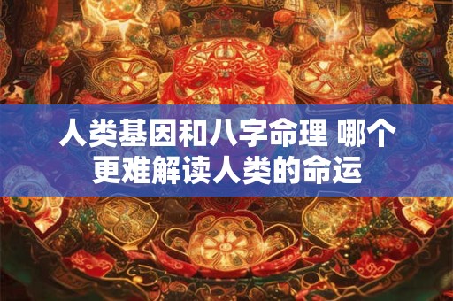人类基因和八字命理 哪个更难解读人类的命运