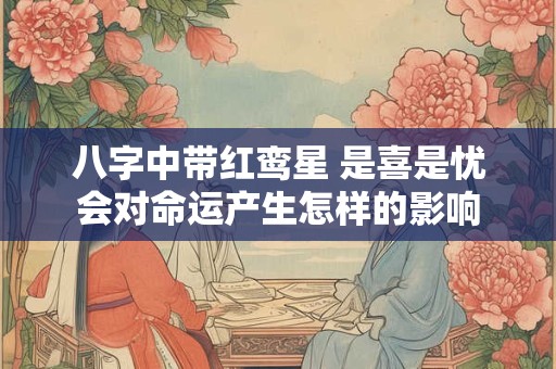 八字中带红鸾星 是喜是忧会对命运产生怎样的影响