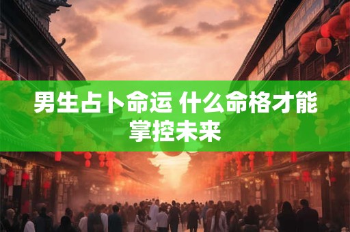 男生占卜命运 什么命格才能掌控未来