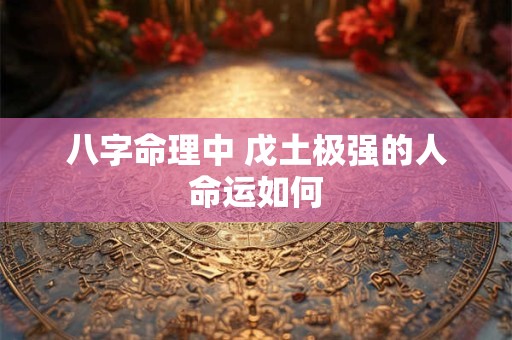 八字命理中 戊土极强的人命运如何