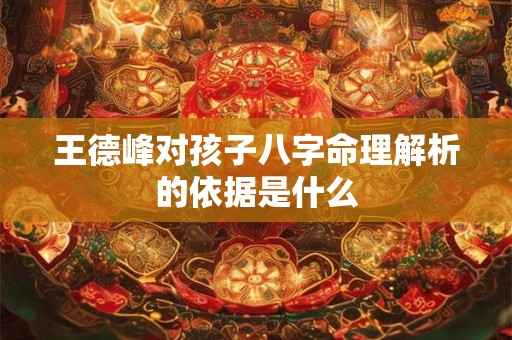 详细阅读:王德峰对孩子八字命理解析的依据是什么 王德峰对孩子八字命理解析的依据是什么