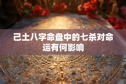 己土八字命盘中的七杀对命运有何影响