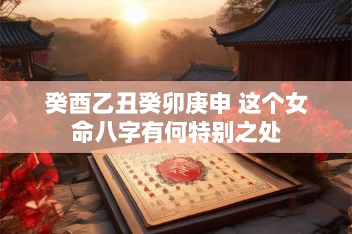癸酉乙丑癸卯庚申 这个女命八字有何特别之处