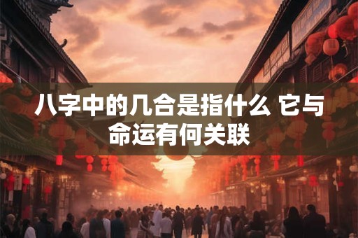 八字中的几合是指什么 它与命运有何关联
