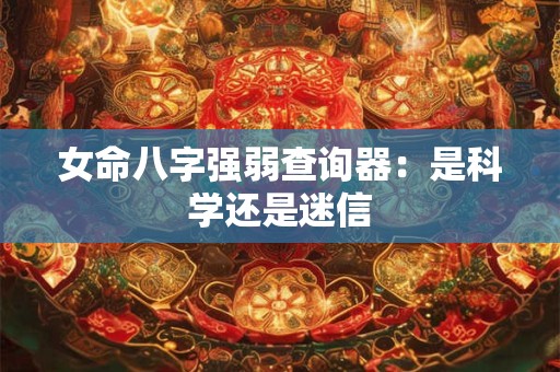 女命八字强弱查询器：是科学还是迷信