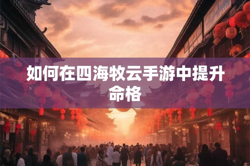 如何在四海牧云手游中提升命格