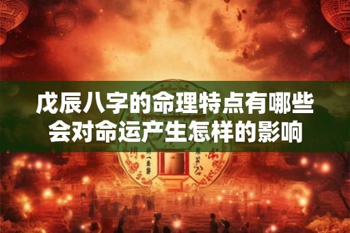 戊辰八字的命理特点有哪些会对命运产生怎样的影响