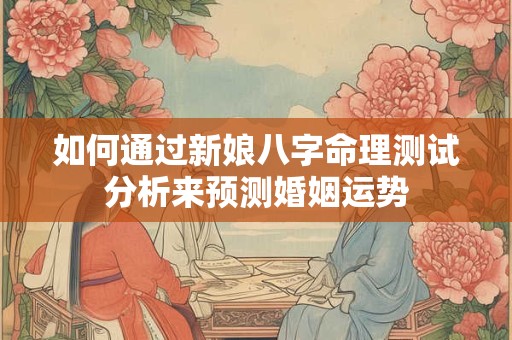 如何通过新娘八字命理测试分析来预测婚姻运势
