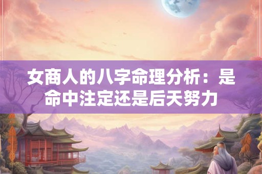 女商人的八字命理分析：是命中注定还是后天努力