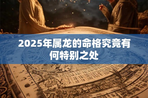 2025年属龙的命格究竟有何特别之处