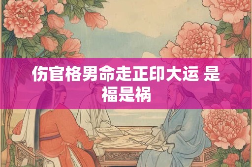 伤官格男命走正印大运 是福是祸