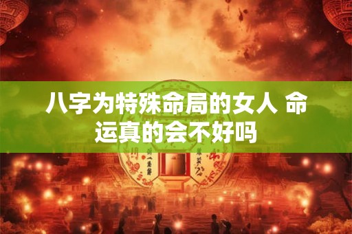 八字为特殊命局的女人 命运真的会不好吗