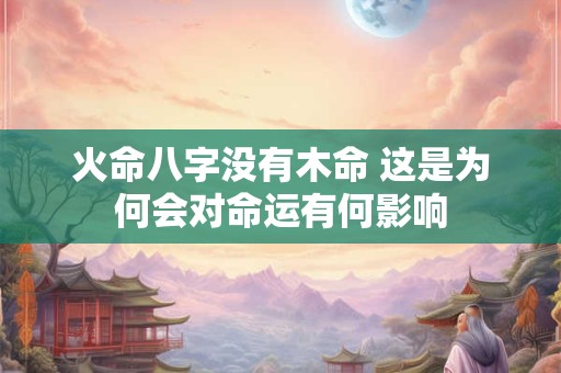 火命八字没有木命 这是为何会对命运有何影响