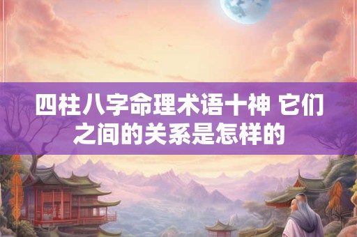 四柱八字命理术语十神 它们之间的关系是怎样的