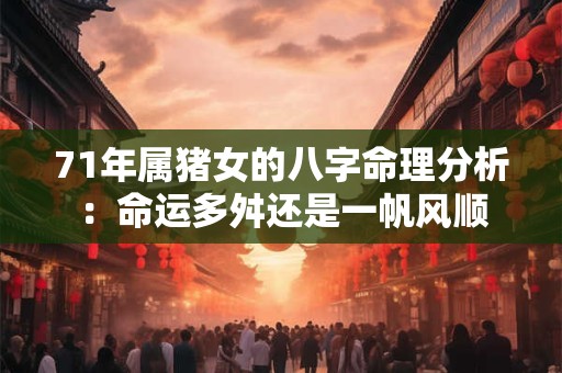 71年属猪女的八字命理分析：命运多舛还是一帆风顺