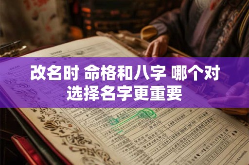 改名时 命格和八字 哪个对选择名字更重要