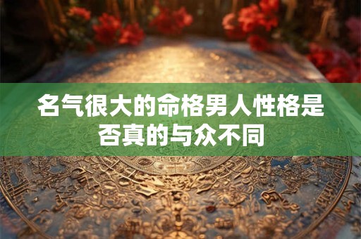 名气很大的命格男人性格是否真的与众不同