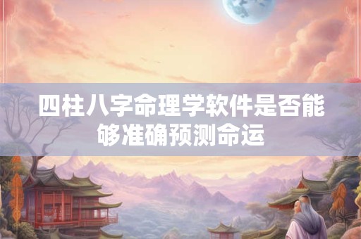 四柱八字命理学软件是否能够准确预测命运