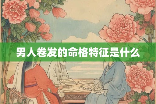 男人卷发的命格特征是什么