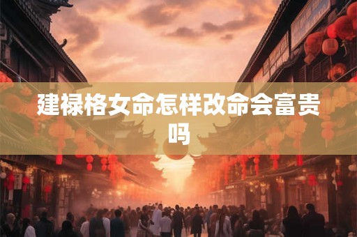 建禄格女命怎样改命会富贵吗