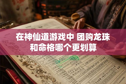 在神仙道游戏中 团购龙珠和命格哪个更划算