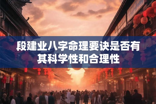 段建业八字命理要诀是否有其科学性和合理性