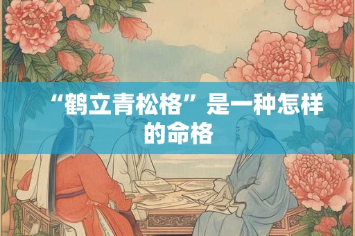 “鹤立青松格”是一种怎样的命格 “鹤立青松格”是一种怎样的命格