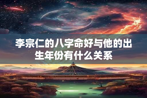 李宗仁的八字命好与他的出生年份有什么关系