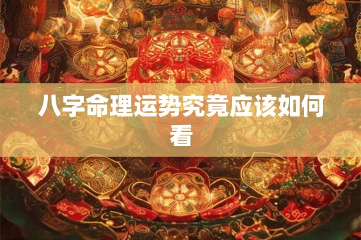 八字命理运势究竟应该如何看