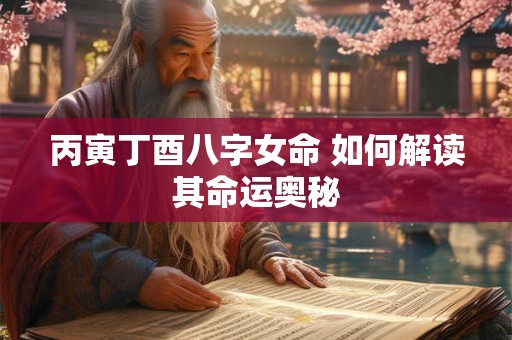 丙寅丁酉八字女命 如何解读其命运奥秘