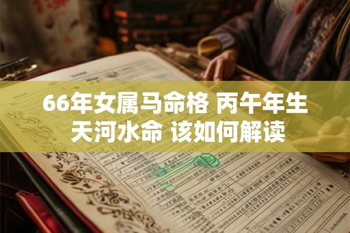 66年女属马命格 丙午年生 天河水命 该如何解读