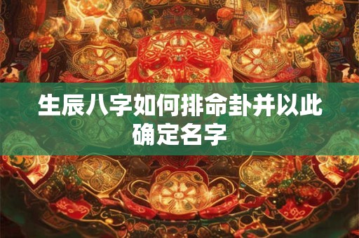 生辰八字如何排命卦并以此确定名字