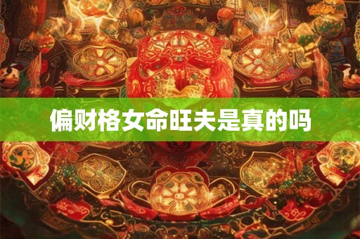 偏财格女命旺夫是真的吗 偏财格女命旺夫是真的吗