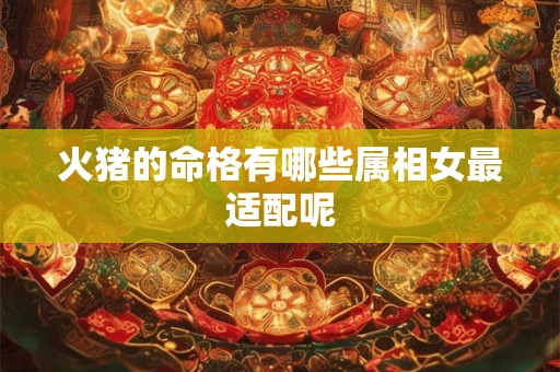 火猪的命格有哪些属相女最适配呢
