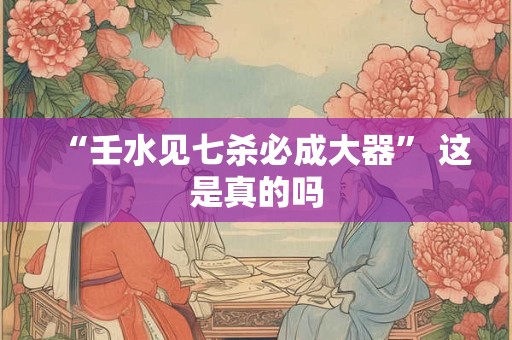 “壬水见七杀必成大器” 这是真的吗