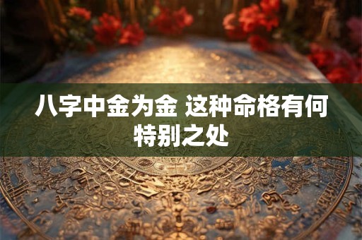 八字中金为金 这种命格有何特别之处